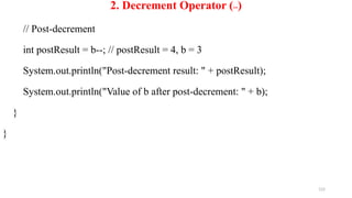 122
2. Decrement Operator (--)
// Post-decrement
int postResult = b--; // postResult = 4, b = 3
System.out.println("Post-decrement result: " + postResult);
System.out.println("Value of b after post-decrement: " + b);
}
}
 