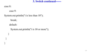 149
3. Switch continued------
case 8:
case 9:
System.out.println("i is less than 10");
break;
default:
System.out.println("i is 10 or more");
}
}
}
 