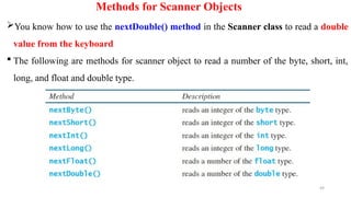 49
Methods for Scanner Objects
You know how to use the nextDouble() method in the Scanner class to read a double
value from the keyboard
 The following are methods for scanner object to read a number of the byte, short, int,
long, and float and double type.
 
