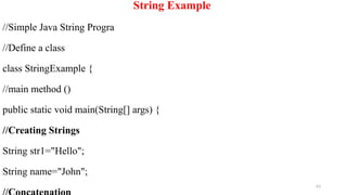 63
String Example
//Simple Java String Progra
//Define a class
class StringExample {
//main method ()
public static void main(String[] args) {
//Creating Strings
String str1="Hello";
String name="John";
 