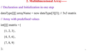 78
2. Multidimensional Array-----
// Declaration and Initialization in one step
dataType[][] arrayName = new dataType[3][3]; // 3x3 matrix
// Array with predefined values
int[][] matrix ={
{1, 2, 3},
{4, 5, 6},
{7, 8, 9}
};
 
