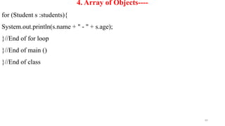 89
4. Array of Objects----
for (Student s :students){
System.out.println(s.name + " - " + s.age);
}//End of for loop
}//End of main ()
}//End of class
 