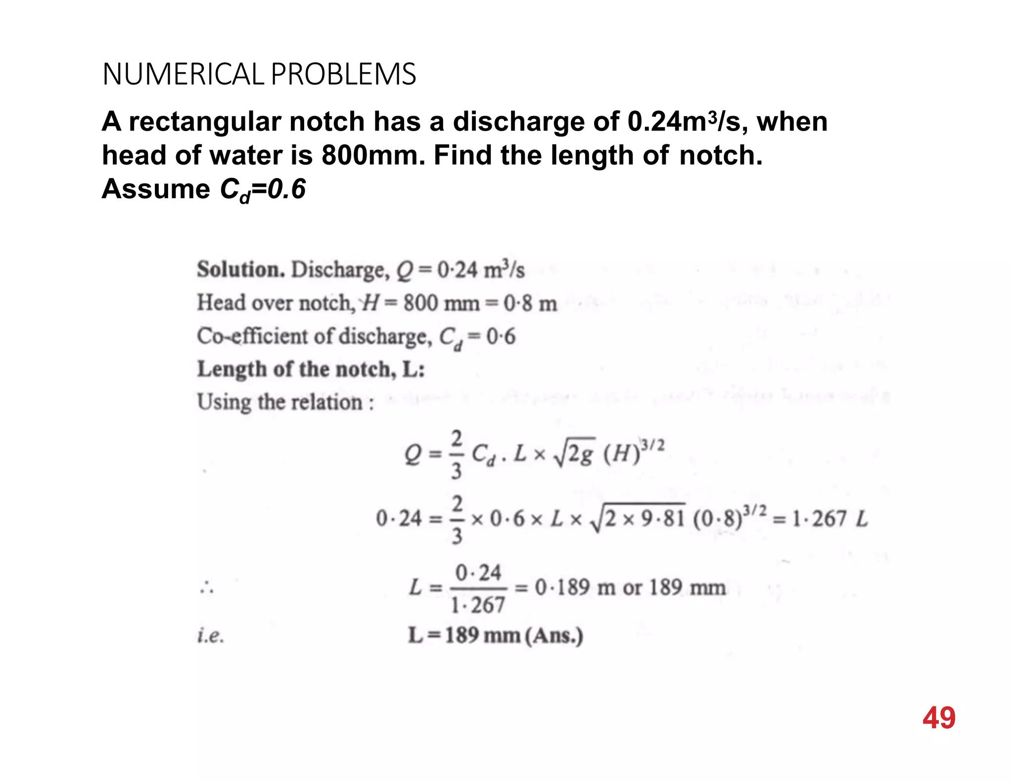 NUMERICALPROBLEMS
A rectangular notch has a discharge of 0.24m3/s, when
head of water is 800mm. Find the length of notch.
Assume Cd=0.6
49
 