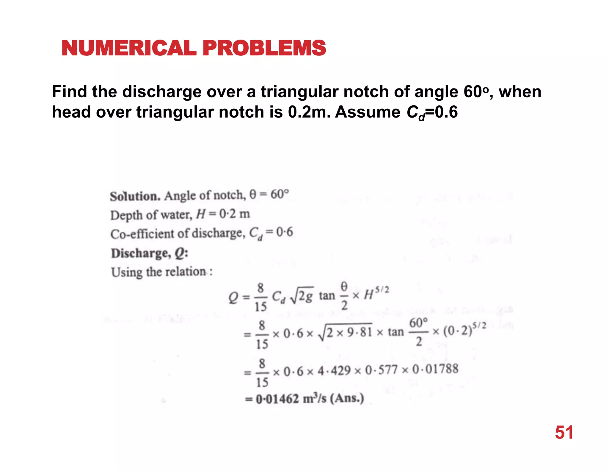 NUMERICAL PROBLEMS
Find the discharge over a triangular notch of angle 60o, when
head over triangular notch is 0.2m. Assume Cd=0.6
51
 