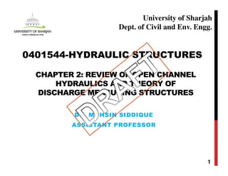 CHAPTER 2: REVIEW OF OPEN CHANNEL
HYDRAULICS AND THEORY OF
DISCHARGE MEASURING STRUCTURES
DR. MOHSIN SIDDIQUE
ASSISTANT PROFESSOR
1
0401544-HYDRAULIC STRUCTURES
University of Sharjah
Dept. of Civil and Env. Engg.
 
