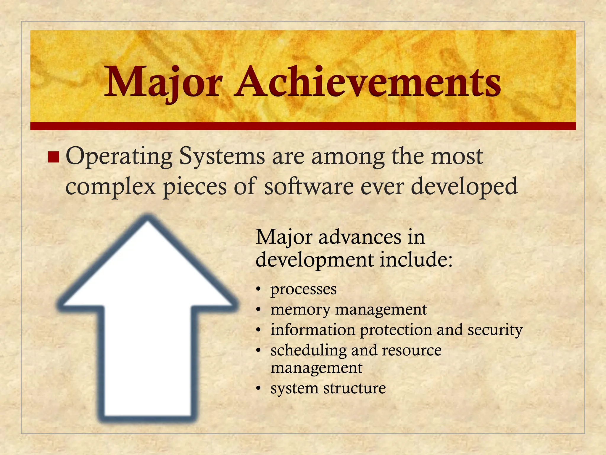 Major Achievements
 Operating Systems are among the most
complex pieces of software ever developed
Major advances in
development include:
• processes
• memory management
• information protection and security
• scheduling and resource
management
• system structure
 