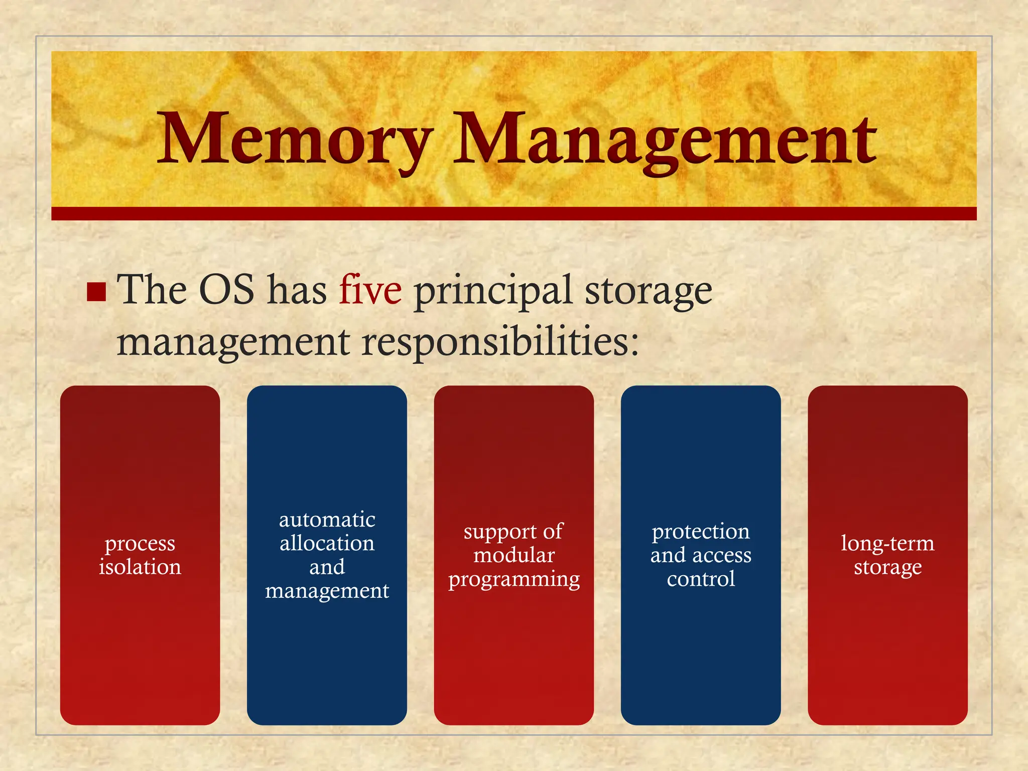 Memory Management
 The OS has five principal storage
management responsibilities:
process
isolation
automatic
allocation
and
management
support of
modular
programming
protection
and access
control
long-term
storage
 
