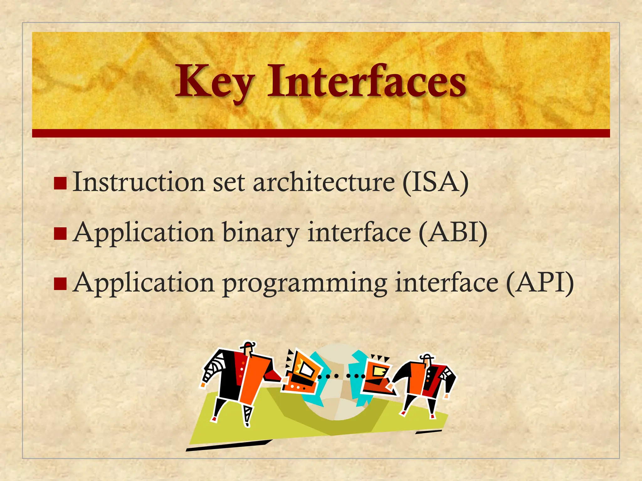 Key Interfaces
 Instruction set architecture (ISA)
 Application binary interface (ABI)
 Application programming interface (API)
 