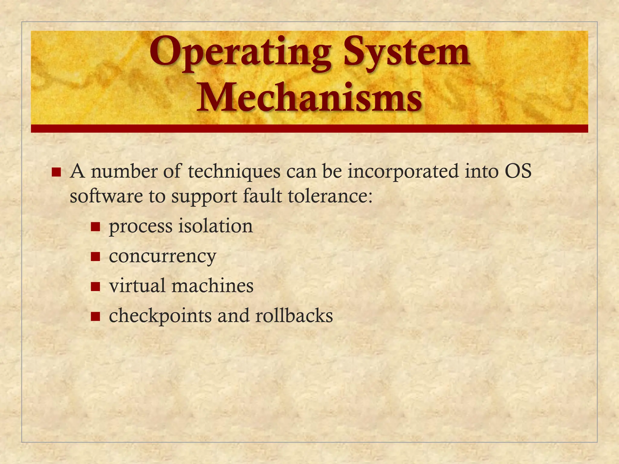 Operating System
Mechanisms
 A number of techniques can be incorporated into OS
software to support fault tolerance:
 process isolation
 concurrency
 virtual machines
 checkpoints and rollbacks
 