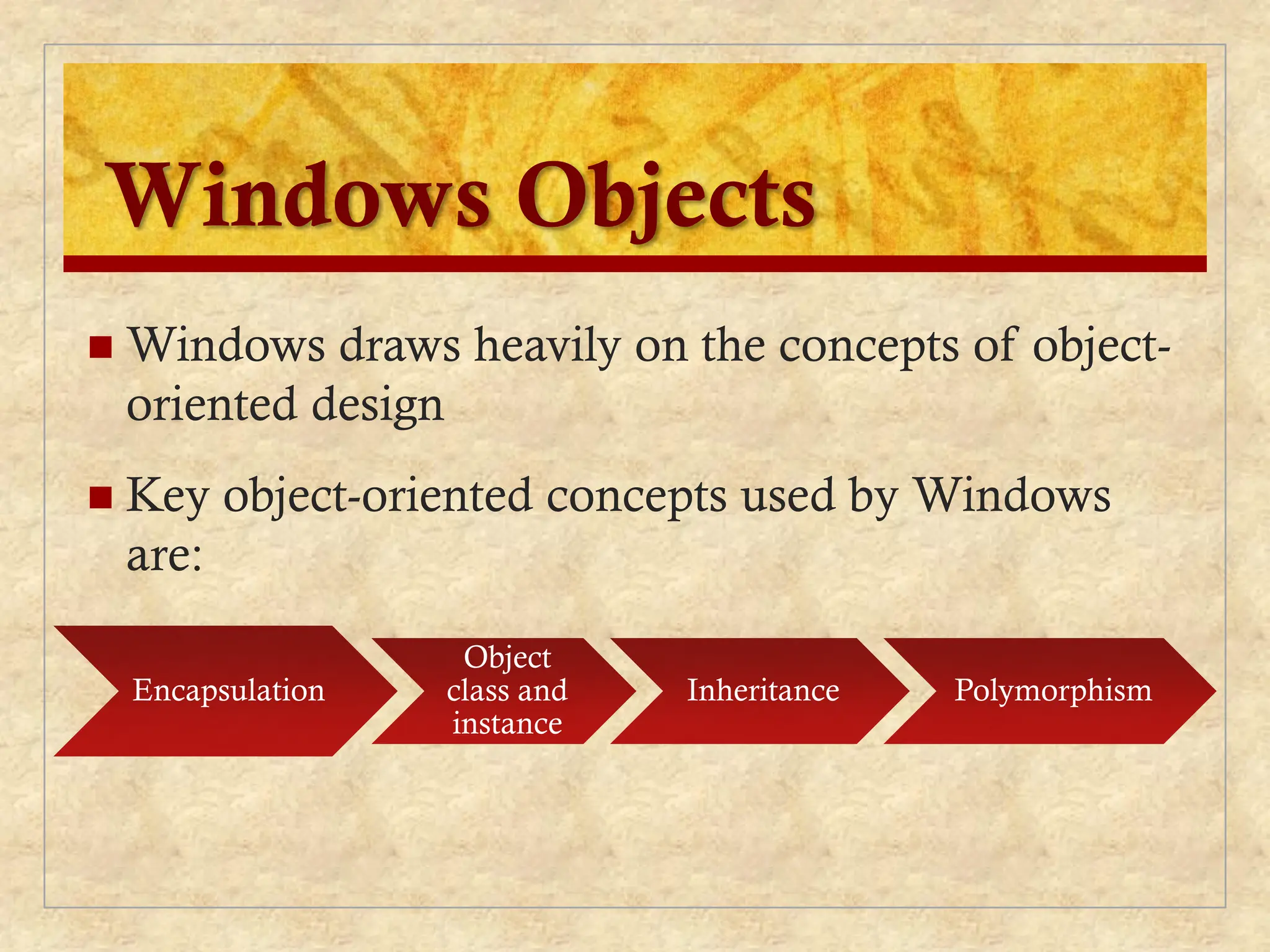 Windows Objects
 Windows draws heavily on the concepts of object-
oriented design
 Key object-oriented concepts used by Windows
are:
Encapsulation
Object
class and
instance
Inheritance Polymorphism
 