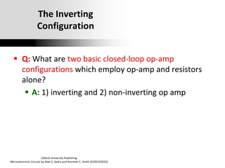 Oxford University Publishing
Microelectronic Circuits by Adel S. Sedra and Kenneth C. Smith (0195323033)
The Inverting
Configuration
 Q: What are two basic closed-loop op-amp
configurations which employ op-amp and resistors
alone?
 A: 1) inverting and 2) non-inverting op amp
 