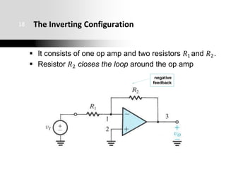 The Inverting Configuration
 It consists of one op amp and two resistors 𝑅1and 𝑅2.
 Resistor 𝑅2 closes the loop around the op amp
18
negative
feedback
 