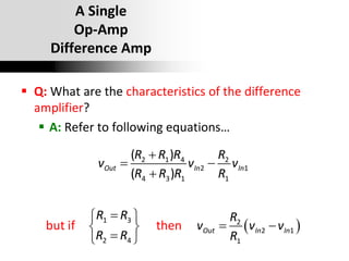 Oxford University Publishing
Microelectronic Circuits by Adel S. Sedra and Kenneth C. Smith (0195323033)
A Single
Op-Amp
Difference Amp
 Q: What are the characteristics of the difference
amplifier?
 A: Refer to following equations…
 
2 1 4 2
2 1
4 3 1 1
1 3 2
2 1
2 4 1
but i
(
f
)
( )
then
Out In In
Out In In
R R R R
v v v
R R R R
R R R
v v v
R R R

 


 
 
 

 
 