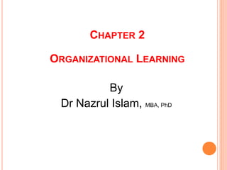 CHAPTER 2
ORGANIZATIONAL LEARNING
By
Dr Nazrul Islam, MBA, PhD
 