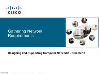 Gathering Network
              Requirements



              Designing and Supporting Computer Networks – Chapter 2




Version 4.0      © 2006 Cisco Systems, Inc. All rights reserved.   Cisco Public   1
 