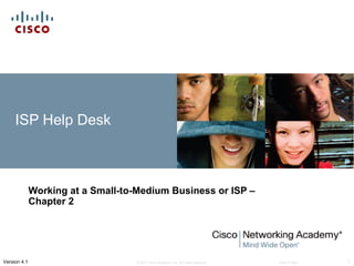 ISP Help Desk



              Working at a Small-to-Medium Business or ISP –
              Chapter 2




Version 4.1                        © 2007 Cisco Systems, Inc. All rights reserved.   Cisco Public   1
 