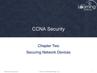 CCNA Security


                                         Chapter Two
                                   Securing Network Devices



© 2009 Cisco Learning Institute.                              1
 