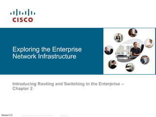 Exploring the Enterprise
              Network Infrastructure



              Introducing Routing and Switching in the Enterprise –
              Chapter 2




Version 4.0       © 2006 Cisco Systems, Inc. All rights reserved.   Cisco Public   1
 