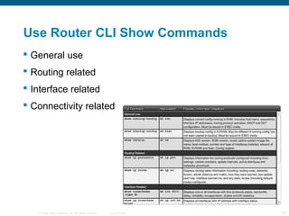 Use Router CLI Show Commands
 General use
 Routing related
 Interface related
 Connectivity related




    © 2006 Cisco Systems, Inc. All rights reserved.   Cisco Public   13
 