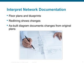 Interpret Network Documentation
 Floor plans and blueprints
 Redlining shows changes
 As-built diagram documents changes from original
  plans




   © 2006 Cisco Systems, Inc. All rights reserved.   Cisco Public   4
 