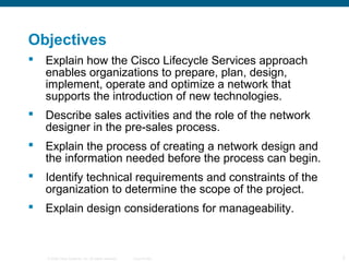 Objectives
   Explain how the Cisco Lifecycle Services approach
    enables organizations to prepare, plan, design,
    i...