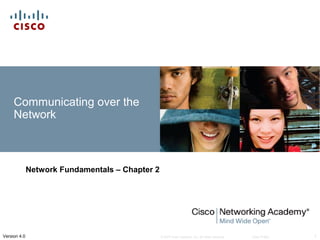 © 2007 Cisco Systems, Inc. All rights reserved. Cisco Public 1Version 4.0
Communicating over the
Network
Network Fundamentals – Chapter 2
 