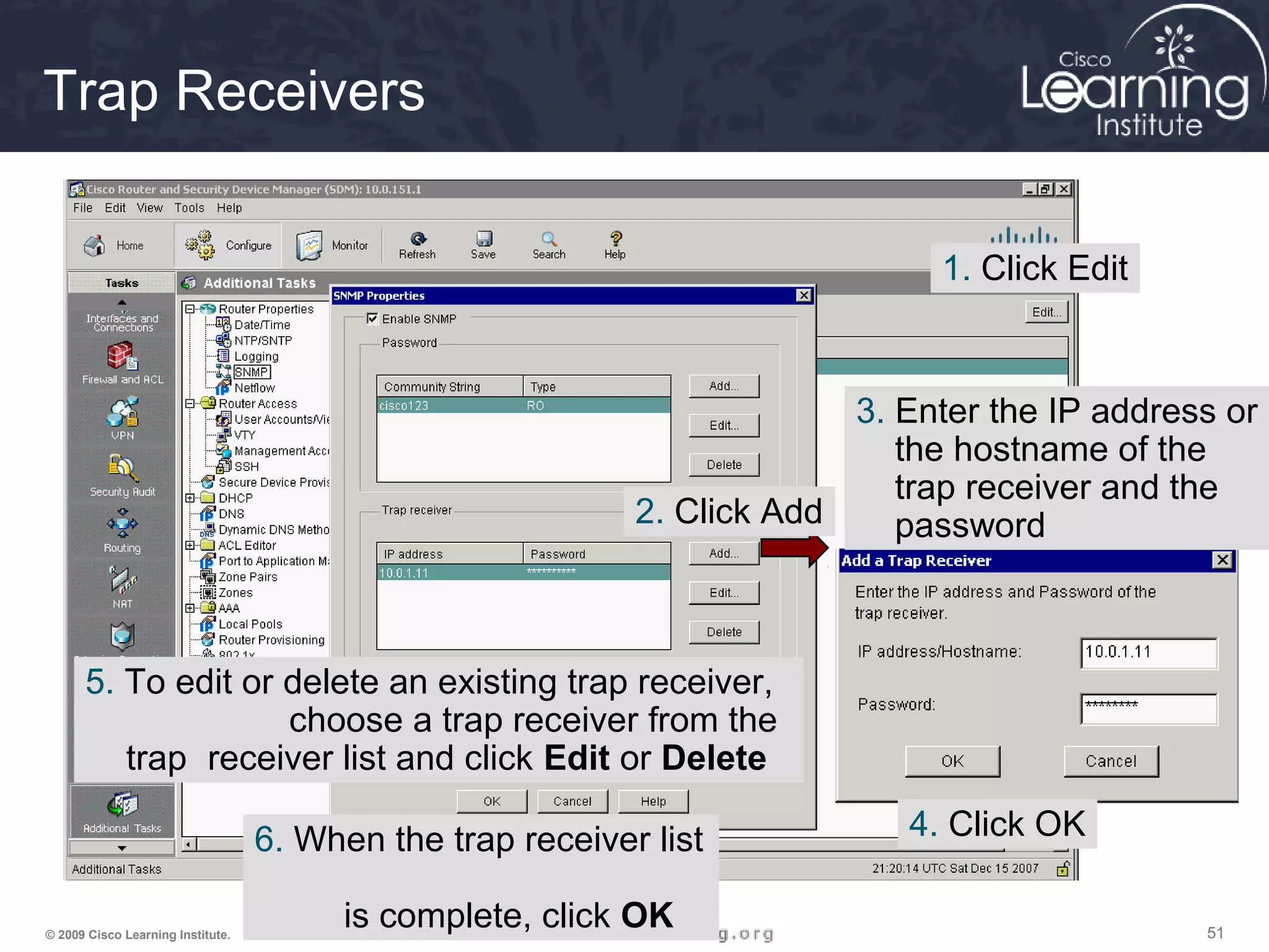 515151© 2009 Cisco Learning Institute.
Trap Receivers
1. Click Edit
2. Click Add
3. Enter the IP address or
the hostname of the
trap receiver and the
password
4. Click OK6. When the trap receiver list
is complete, click OK
5. To edit or delete an existing trap receiver,
choose a trap receiver from the
trap receiver list and click Edit or Delete
 