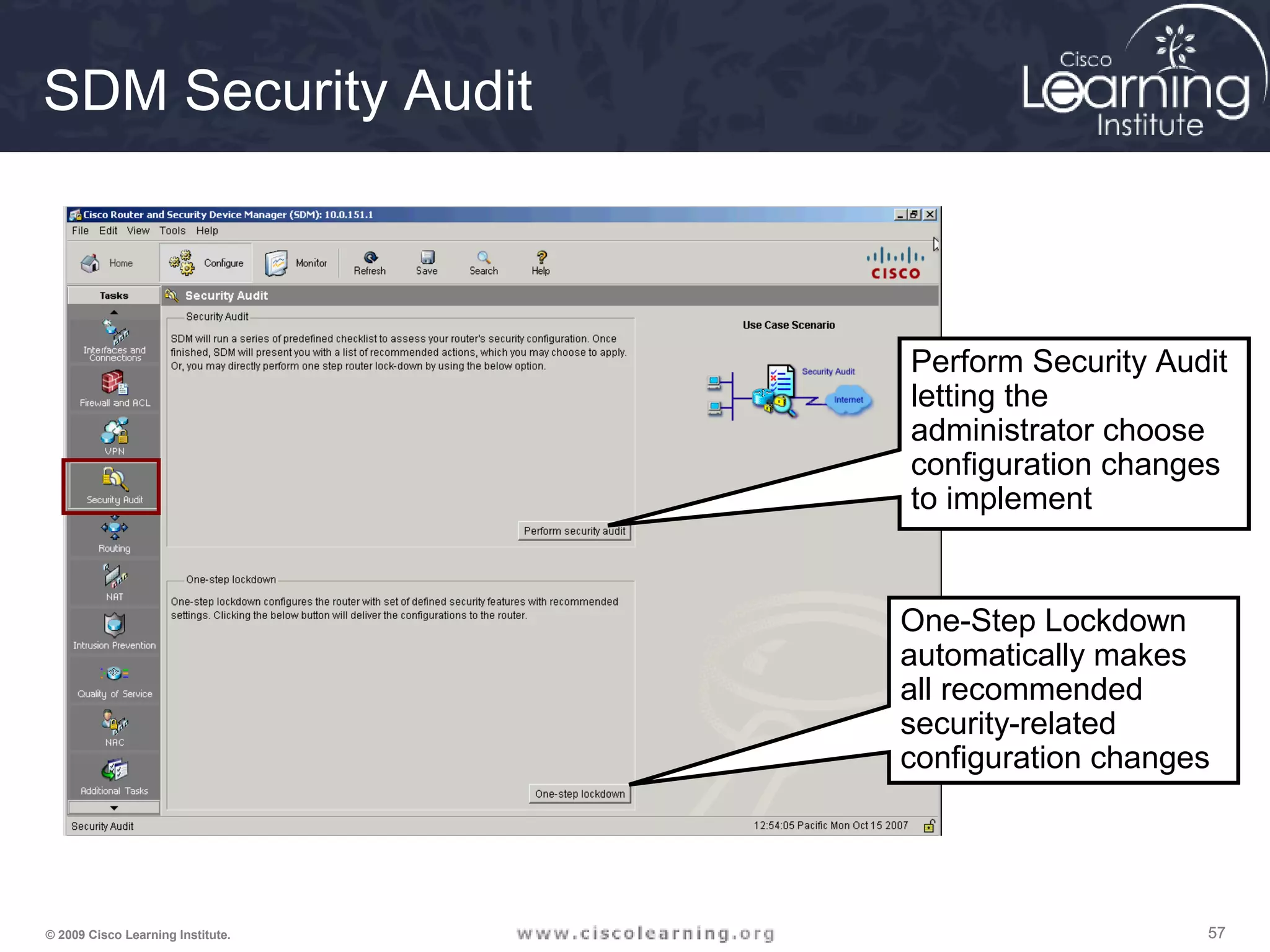 575757© 2009 Cisco Learning Institute.
SDM Security Audit
Perform Security Audit
letting the
administrator choose
configuration changes
to implement
One-Step Lockdown
automatically makes
all recommended
security-related
configuration changes
 