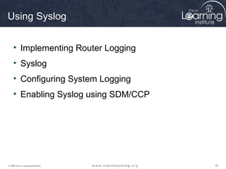 393939© 2009 Cisco Learning Institute.
Using Syslog
• Implementing Router Logging
• Syslog
• Configuring System Logging
• Enabling Syslog using SDM/CCP
 