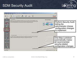 575757© 2009 Cisco Learning Institute.
SDM Security Audit
Perform Security Audit
letting the
administrator choose
configuration changes
to implement
One-Step Lockdown
automatically makes
all recommended
security-related
configuration changes
 
