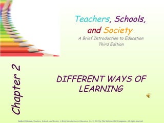 2.1
                                                                        Teachers, Schools,
                                                                           and Society
                                                                             A Brief Introduction to Education
                                                                                       Third Edition
 Chapter 2




                                                   DIFFERENT WAYS OF
                                                        LEARNING


       Sadker/Zittleman, Teachers, Schools, and Society: A Brief Introduction to Education, 3/e. © 2012 by The McGraw-Hill Companies. All rights reserved.
 
