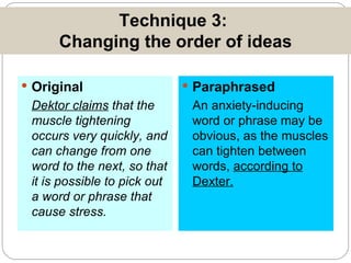 Technique 3:  Changing the order of ideas Original Dektor claims  that the muscle tightening occurs very quickly, and can change from one word to the next, so that it is possible to pick out a word or phrase that cause stress. Paraphrased An anxiety-inducing word or phrase may be obvious, as the muscles can tighten between words,  according to Dexter. 
