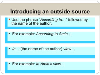 Introducing an outside source Use the phrase “ According to …” followed by the name of the author. For example:  According to Amin … In  …(the name of the author)  view… For example:  In Amin’s view… 