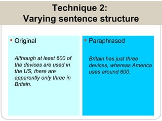 Technique 2:  Varying sentence structure Original Although at least 600 of the devices are used in the US, there are apparently only three in Britain. Paraphrased Britain has just three devices, whereas America uses around 600. 