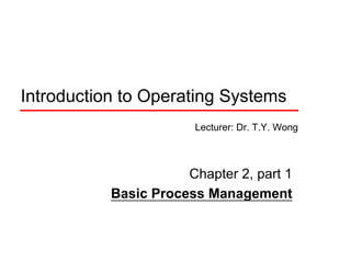 Introduction to Operating Systems
                       Lecturer: Dr. T.Y. Wong



                      Chapter 2, part 1
           Basic Process Management
 