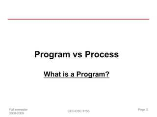Program vs Process

                  What is a Program?



Fall semester           CEG/CSC 3150   Page 3
2008-2009
 