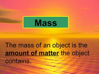 Mass The mass of an object is the  amount of matter  the object contains.   
