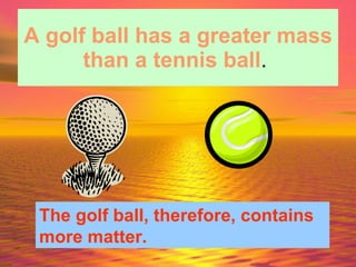 A golf ball has a greater mass than a tennis ball .  The golf ball, therefore, contains more matter.   