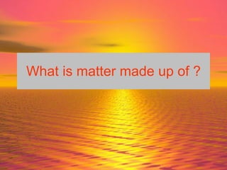 What is matter made up of ? 