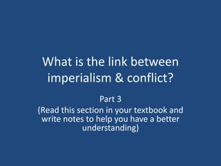 What is the link between
imperialism & conflict?
Part 3
(Read this section in your textbook and
write notes to help you have a better
understanding)
 