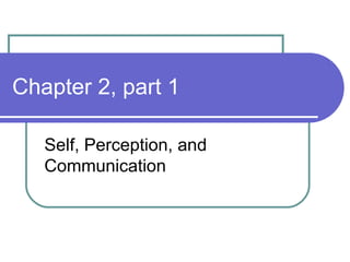 Chapter 2, part 1 Self, Perception, and Communication 