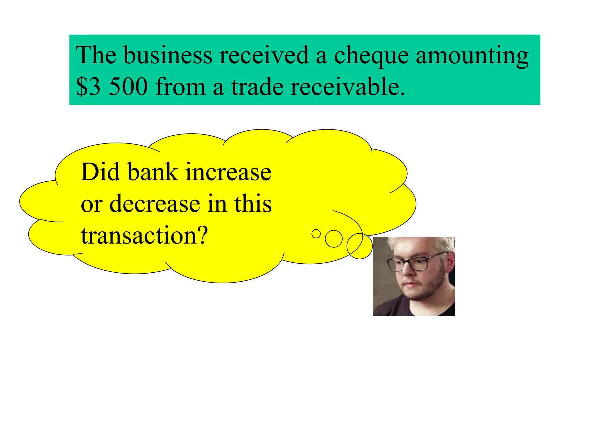 Did bank increase
or decrease in this
transaction?
The business received a cheque amounting
$3 500 from a trade receivable.
 