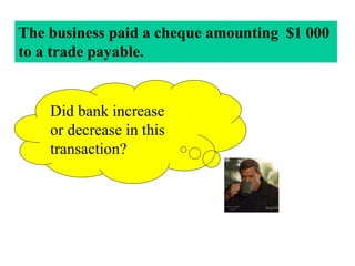 Did bank increase
or decrease in this
transaction?
The business paid a cheque amounting $1 000
to a trade payable.
 