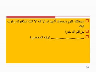 38

‫واتوب‬ ‫استغفرك‬ ‫انت‬ ‫اال‬ ‫اله‬ ‫ال‬ ‫ان‬ ‫أشهد‬ ‫وبحمدك‬ ‫اللهم‬ ‫سبحانك‬
‫اليك‬

‫خيرا‬ ‫اهلل‬ ‫جزاكم‬

‫المحاضرة‬ ‫نهاية‬ ..............................
 