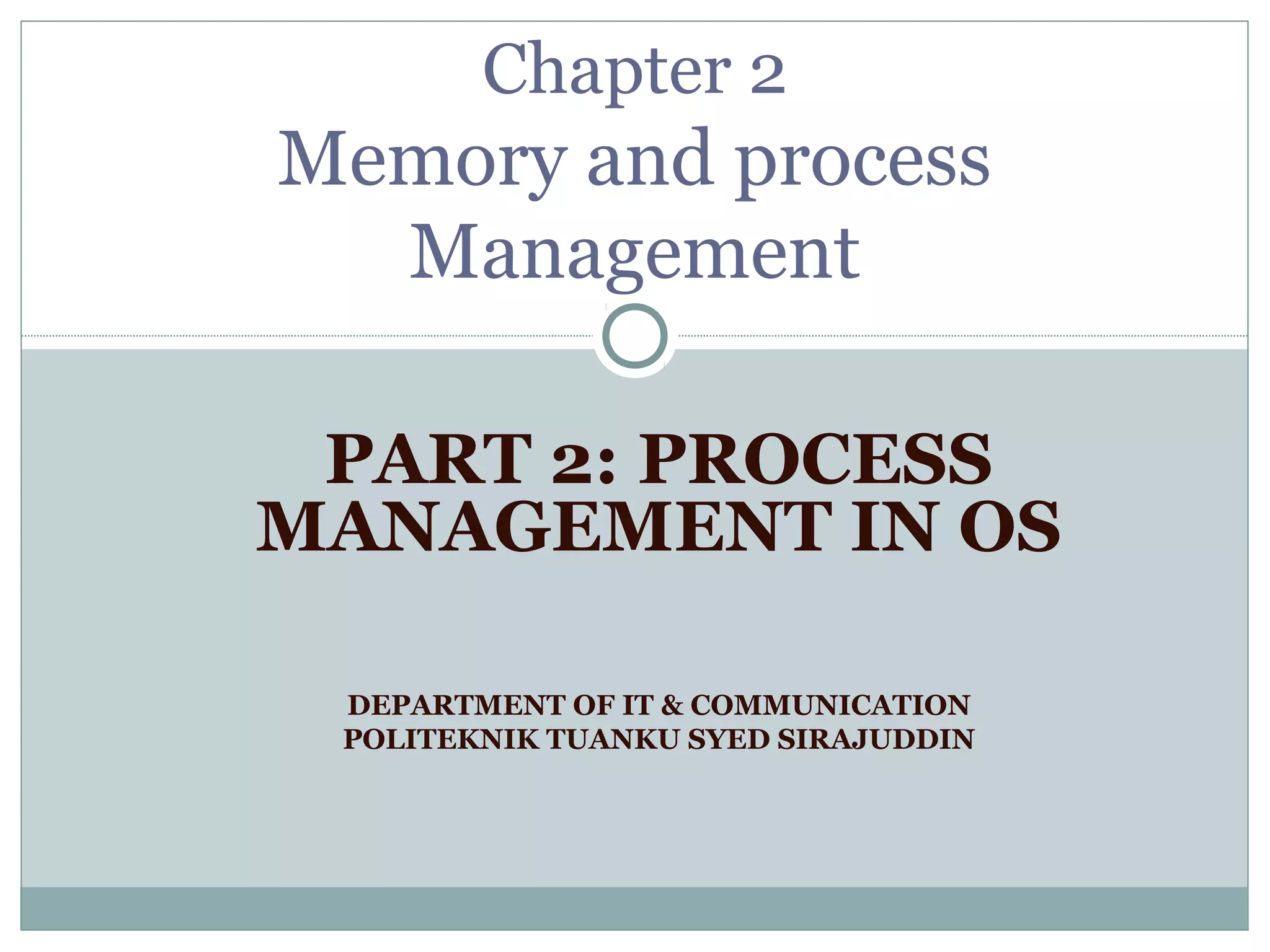 Chapter 2
Memory and process
  Management

 PART 2: PROCESS
MANAGEMENT IN OS

 DEPARTMENT OF IT & COMMUNICATION
 POLITEKNIK TUANKU SYED SIRAJUDDIN
 