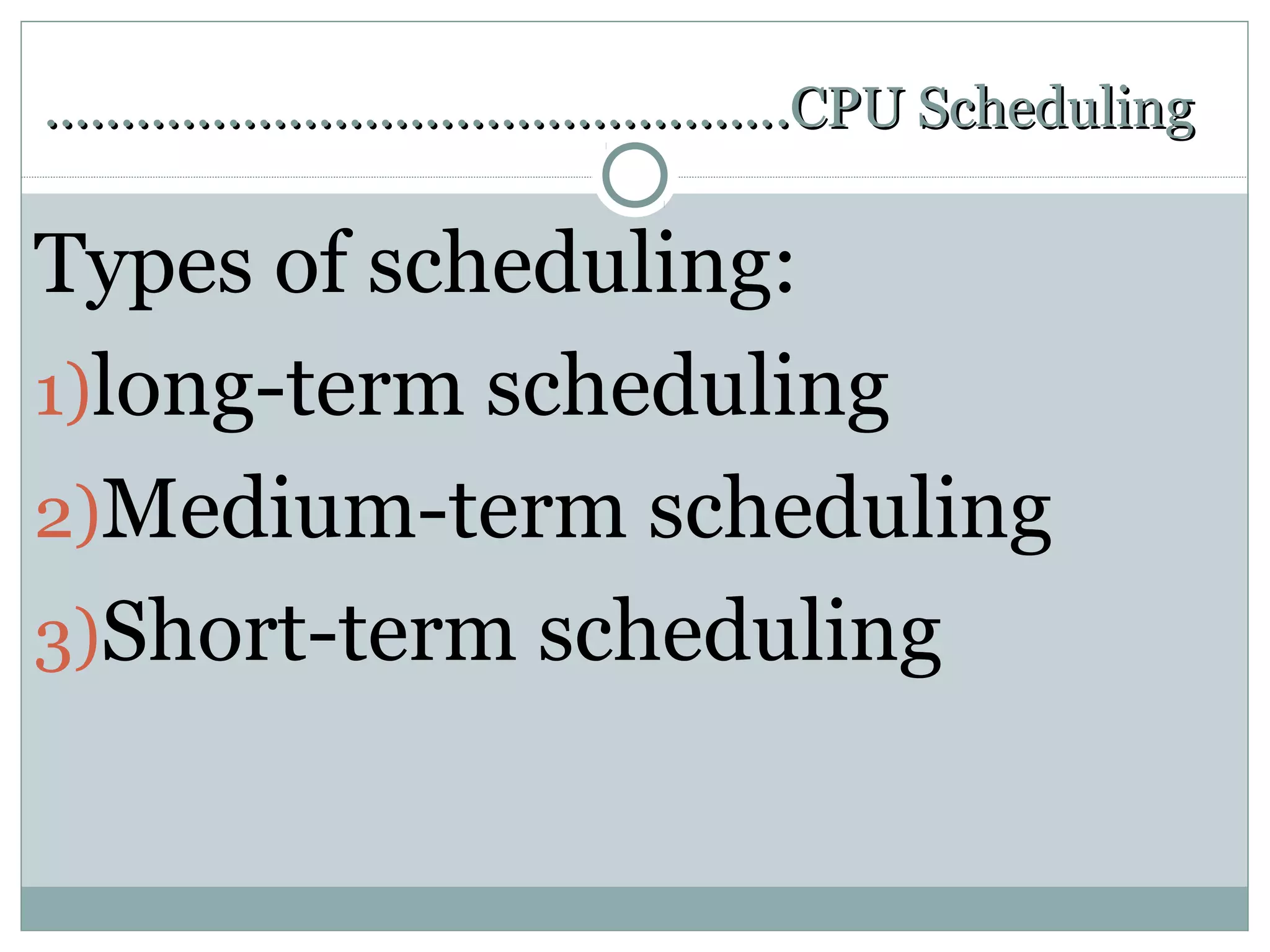 ………………………………………….CPU Scheduling

Types of scheduling:
1)long-term scheduling
2)Medium-term scheduling
3)Short-term scheduling
 