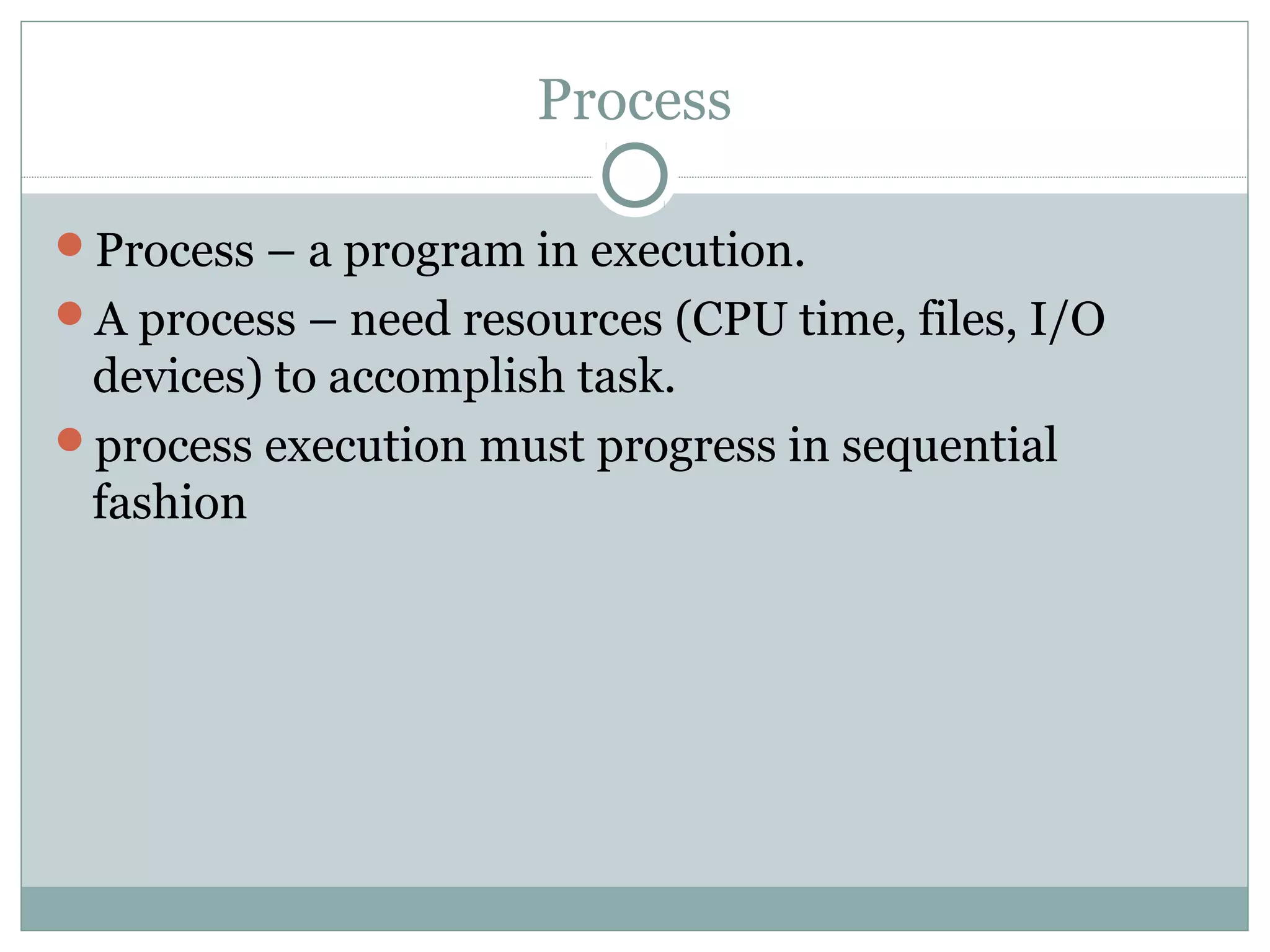 Process

Process – a program in execution.
A process – need resources (CPU time, files, I/O
 devices) to accomplish task.
process execution must progress in sequential
 fashion
 