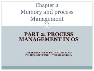 Chapter 2
Memory and process
  Management

 PART 2: PROCESS
MANAGEMENT IN OS

 DEPARTMENT OF IT & COMMUNICATION
 POLITEKNIK TUANKU SYED SIRAJUDDIN
 