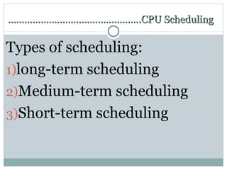 ………………………………………….CPU Scheduling

Types of scheduling:
1)long-term scheduling
2)Medium-term scheduling
3)Short-term scheduling
 