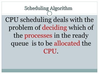 Scheduling Algorithm

CPU scheduling deals with the
 problem of deciding which of
   the processes in the ready
  queue is to be allocated the
             CPU.
 